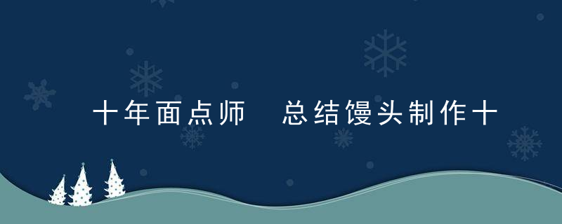 十年面点师 总结馒头制作十一个技巧 让馒头又白又香 有嚼劲不